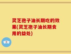 灵芝孢子油长期吃的效果(灵芝孢子油长期食用的益处)