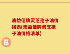 澳益佰牌灵芝孢子油价格表(澳益佰牌灵芝孢子油价格清单)