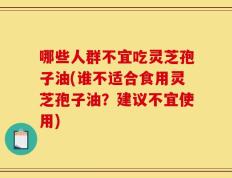 哪些人群不宜吃灵芝孢子油(谁不适合食用灵芝孢子油？建议不宜使用)
