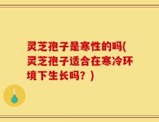 灵芝孢子是寒性的吗(灵芝孢子适合在寒冷环境下生长吗？)