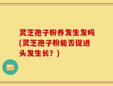 灵芝孢子粉养发生发吗(灵芝孢子粉能否促进头发生长？)