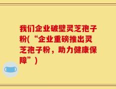 我们企业破壁灵芝孢子粉(“企业重磅推出灵芝孢子粉，助力健康保障”)