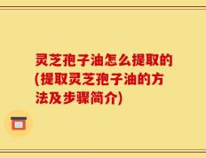 灵芝孢子油怎么提取的(提取灵芝孢子油的方法及步骤简介)