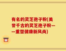 有名的灵芝孢子粉(美誉千古的灵芝孢子粉——重塑健康新风尚)