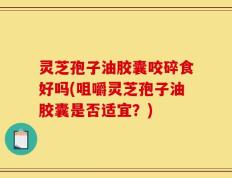 灵芝孢子油胶囊咬碎食好吗(咀嚼灵芝孢子油胶囊是否适宜？)