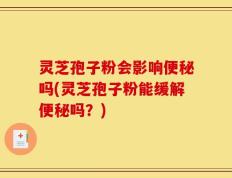 灵芝孢子粉会影响便秘吗(灵芝孢子粉能缓解便秘吗？)