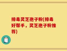 排毒灵芝孢子粉(排毒好帮手，灵芝孢子粉推荐)