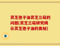 灵芝孢子油灵芝三萜的问题(灵芝三萜研究揭示灵芝孢子油的奥秘)