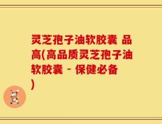 灵芝孢子油软胶囊 品高(高品质灵芝孢子油软胶囊 - 保健必备)