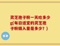 灵芝孢子粉一天吃多少g(每日适宜的灵芝孢子粉摄入量是多少？)
