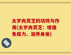 太岁肉灵芝的功效与作用(太岁肉灵芝：增强免疫力、滋养身体)