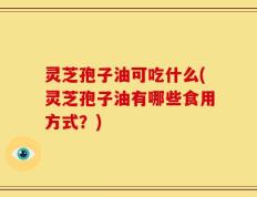 灵芝孢子油可吃什么(灵芝孢子油有哪些食用方式？)