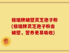 格瑞牌破壁灵芝孢子粉(格瑞牌灵芝孢子粉击破壁，营养更易吸收)