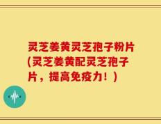 灵芝姜黄灵芝孢子粉片(灵芝姜黄配灵芝孢子片，提高免疫力！)