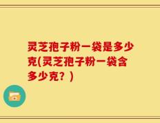 灵芝孢子粉一袋是多少克(灵芝孢子粉一袋含多少克？)