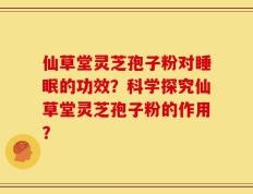 仙草堂灵芝孢子粉对睡眠的功效？科学探究仙草堂灵芝孢子粉的作用？