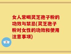 女人常喝灵芝孢子粉的功效与禁忌(灵芝孢子粉对女性的功效和使用注意事项)