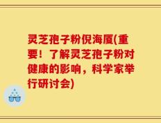 灵芝孢子粉倪海厦(重要！了解灵芝孢子粉对健康的影响，科学家举行研讨会)