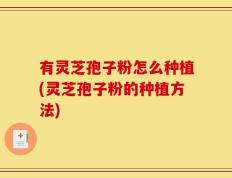 有灵芝孢子粉怎么种植(灵芝孢子粉的种植方法)