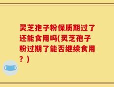 灵芝孢子粉保质期过了还能食用吗(灵芝孢子粉过期了能否继续食用？)
