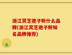 浙江灵芝孢子粉什么品牌(浙江灵芝孢子粉知名品牌推荐)