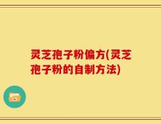 灵芝孢子粉偏方(灵芝孢子粉的自制方法)