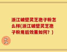 浙江破壁灵芝孢子粉怎么样(浙江破壁灵芝孢子粉用后效果如何？)