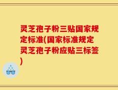 灵芝孢子粉三贴国家规定标准(国家标准规定灵芝孢子粉应贴三标签)