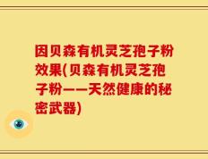 因贝森有机灵芝孢子粉效果(贝森有机灵芝孢子粉——天然健康的秘密武器)