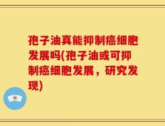 孢子油真能抑制癌细胞发展吗(孢子油或可抑制癌细胞发展，研究发现)