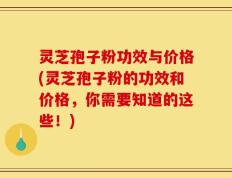 灵芝孢子粉功效与价格(灵芝孢子粉的功效和价格，你需要知道的这些！)