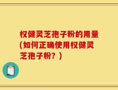 权健灵芝孢子粉的用量(如何正确使用权健灵芝孢子粉？)
