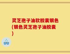 灵芝孢子油软胶囊银色(银色灵芝孢子油胶囊)