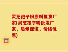 灵芝孢子粉原料批发厂家(灵芝孢子粉批发厂家，质量保证，价格优惠)