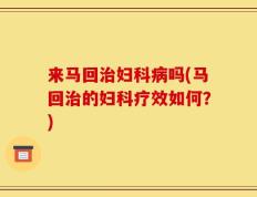 来马回治妇科病吗(马回治的妇科疗效如何？)