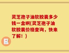 灵芝孢子油软胶囊多少钱一盒啊(灵芝孢子油软胶囊价格查询，快来了解！)
