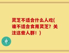 灵芝不适合什么人吃(谁不适合食用灵芝？关注这些人群！)