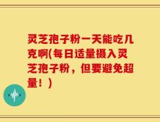 灵芝孢子粉一天能吃几克啊(每日适量摄入灵芝孢子粉，但要避免超量！)