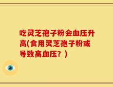 吃灵芝孢子粉会血压升高(食用灵芝孢子粉或导致高血压？)