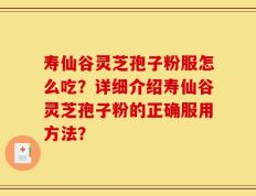 寿仙谷灵芝孢子粉服怎么吃？详细介绍寿仙谷灵芝孢子粉的正确服用方法？
