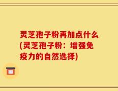 灵芝孢子粉再加点什么(灵芝孢子粉：增强免疫力的自然选择)