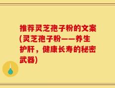 推荐灵芝孢子粉的文案(灵芝孢子粉——养生护肝，健康长寿的秘密武器)