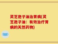 灵芝孢子油治胃病(灵芝孢子油：有效治疗胃病的天然药物)