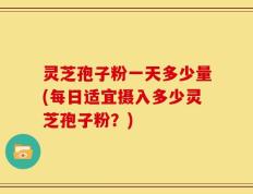 灵芝孢子粉一天多少量(每日适宜摄入多少灵芝孢子粉？)
