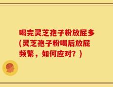 喝完灵芝孢子粉放屁多(灵芝孢子粉喝后放屁频繁，如何应对？)