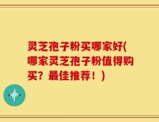 灵芝孢子粉买哪家好(哪家灵芝孢子粉值得购买？最佳推荐！)