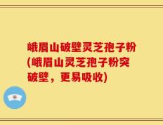 峨眉山破壁灵芝孢子粉(峨眉山灵芝孢子粉突破壁，更易吸收)