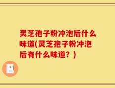 灵芝孢子粉冲泡后什么味道(灵芝孢子粉冲泡后有什么味道？)