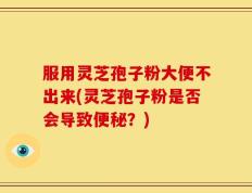 服用灵芝孢子粉大便不出来(灵芝孢子粉是否会导致便秘？)