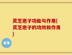 灵芝孢子功能与作用(灵芝孢子的功效和作用)